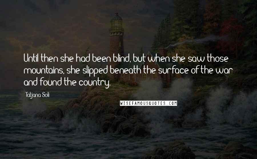 Tatjana Soli Quotes: Until then she had been blind, but when she saw those mountains, she slipped beneath the surface of the war and found the country.