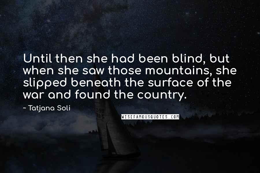 Tatjana Soli Quotes: Until then she had been blind, but when she saw those mountains, she slipped beneath the surface of the war and found the country.