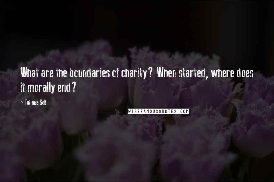 Tatjana Soli Quotes: What are the boundaries of charity? When started, where does it morally end?
