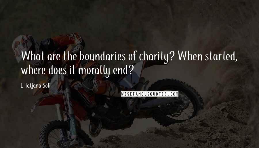 Tatjana Soli Quotes: What are the boundaries of charity? When started, where does it morally end?