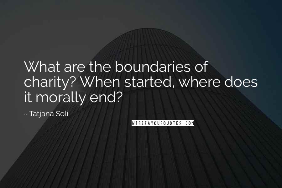 Tatjana Soli Quotes: What are the boundaries of charity? When started, where does it morally end?