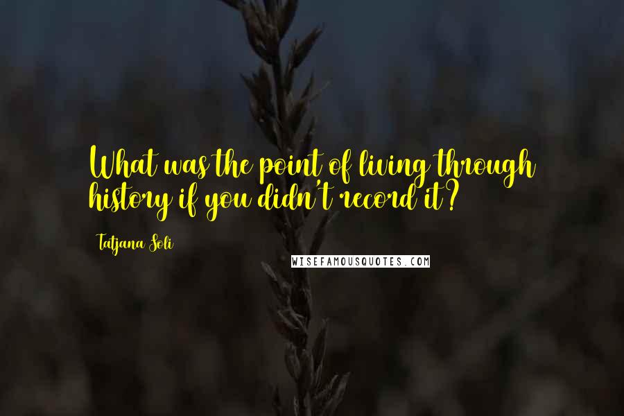 Tatjana Soli Quotes: What was the point of living through history if you didn't record it?