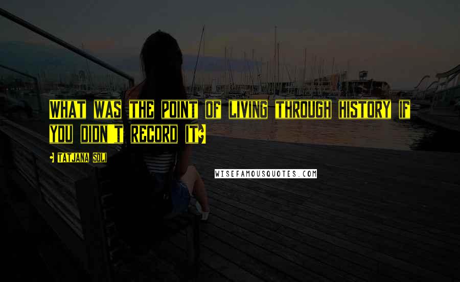 Tatjana Soli Quotes: What was the point of living through history if you didn't record it?