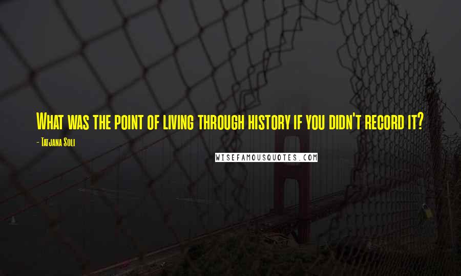 Tatjana Soli Quotes: What was the point of living through history if you didn't record it?