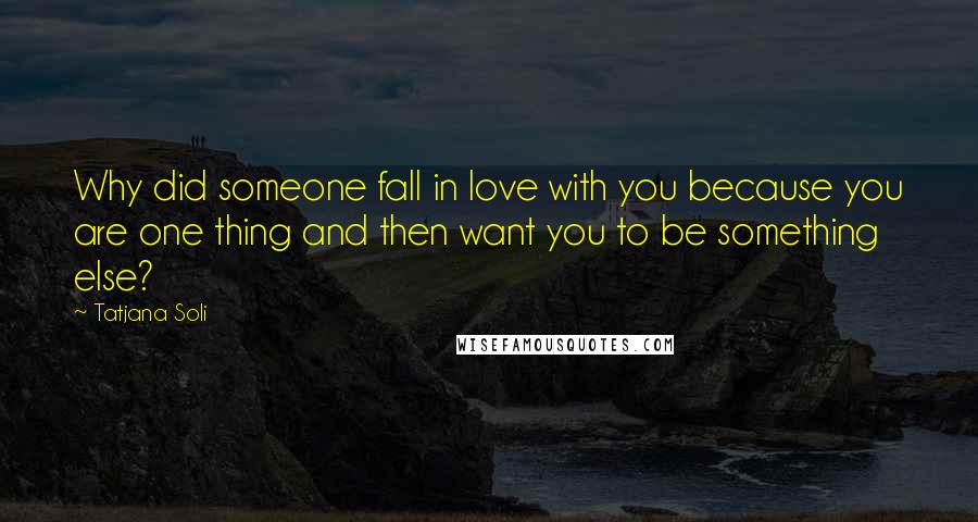 Tatjana Soli Quotes: Why did someone fall in love with you because you are one thing and then want you to be something else?