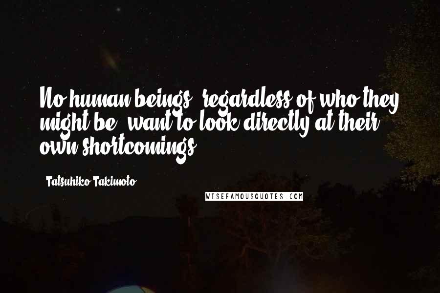 Tatsuhiko Takimoto Quotes: No human beings, regardless of who they might be, want to look directly at their own shortcomings.