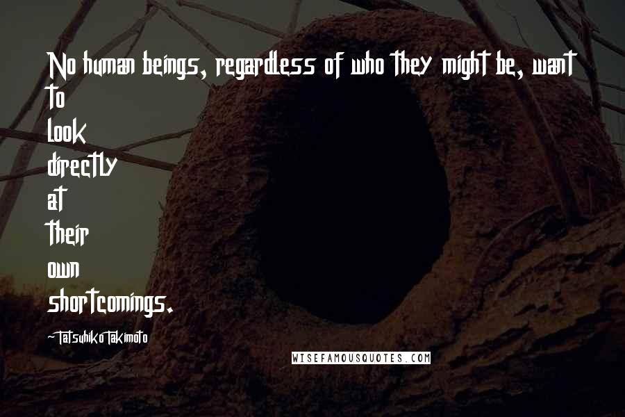 Tatsuhiko Takimoto Quotes: No human beings, regardless of who they might be, want to look directly at their own shortcomings.