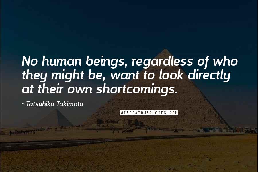 Tatsuhiko Takimoto Quotes: No human beings, regardless of who they might be, want to look directly at their own shortcomings.