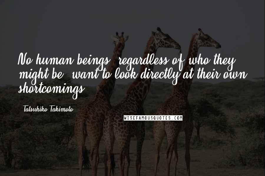 Tatsuhiko Takimoto Quotes: No human beings, regardless of who they might be, want to look directly at their own shortcomings.