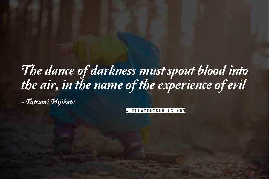 Tatsumi Hijikata Quotes: The dance of darkness must spout blood into the air, in the name of the experience of evil