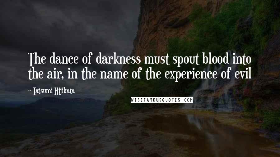 Tatsumi Hijikata Quotes: The dance of darkness must spout blood into the air, in the name of the experience of evil