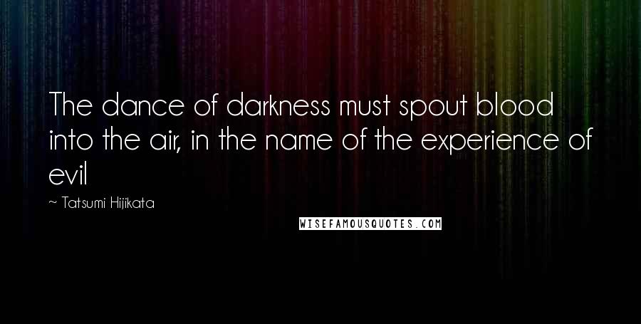 Tatsumi Hijikata Quotes: The dance of darkness must spout blood into the air, in the name of the experience of evil