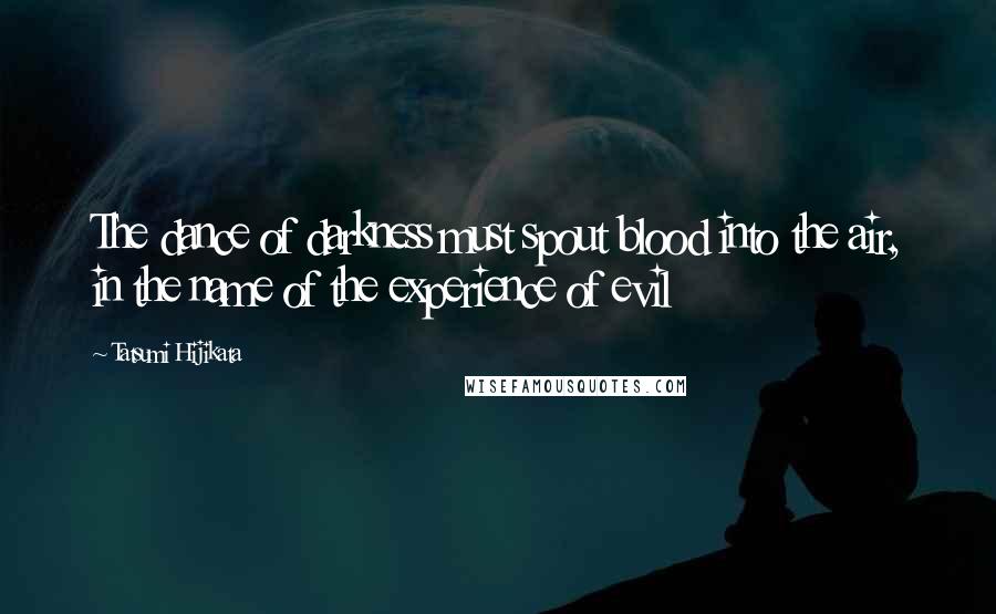 Tatsumi Hijikata Quotes: The dance of darkness must spout blood into the air, in the name of the experience of evil