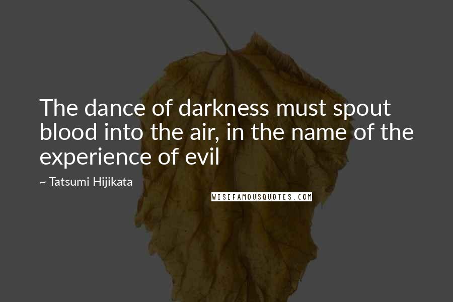 Tatsumi Hijikata Quotes: The dance of darkness must spout blood into the air, in the name of the experience of evil