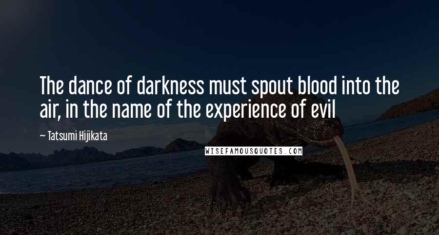 Tatsumi Hijikata Quotes: The dance of darkness must spout blood into the air, in the name of the experience of evil