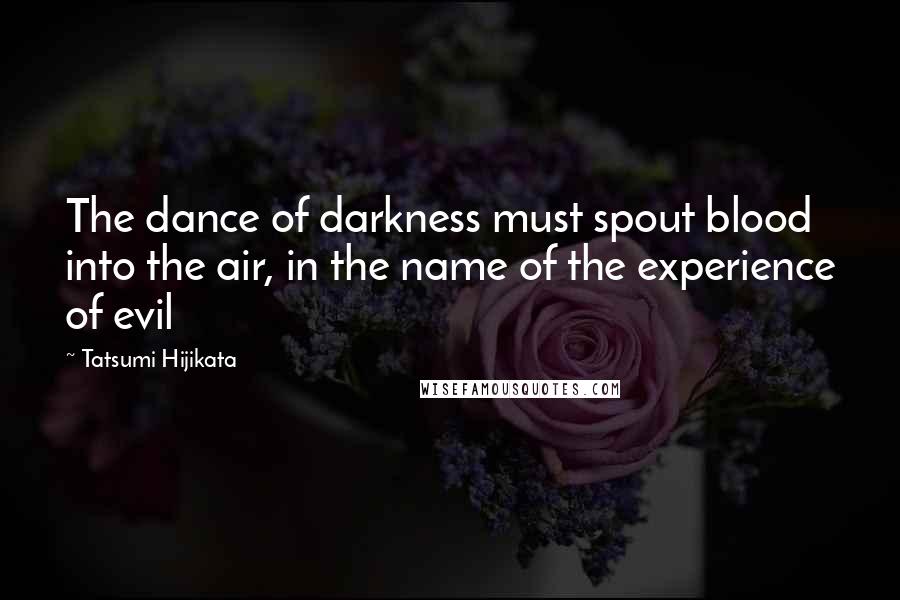 Tatsumi Hijikata Quotes: The dance of darkness must spout blood into the air, in the name of the experience of evil