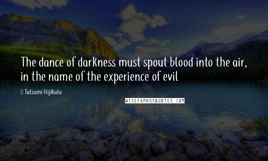 Tatsumi Hijikata Quotes: The dance of darkness must spout blood into the air, in the name of the experience of evil
