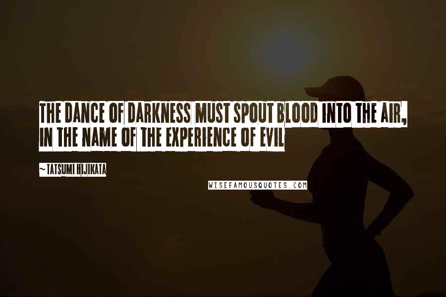 Tatsumi Hijikata Quotes: The dance of darkness must spout blood into the air, in the name of the experience of evil