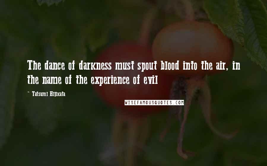 Tatsumi Hijikata Quotes: The dance of darkness must spout blood into the air, in the name of the experience of evil