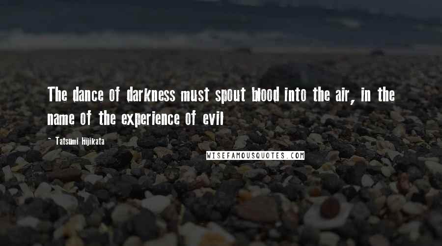 Tatsumi Hijikata Quotes: The dance of darkness must spout blood into the air, in the name of the experience of evil