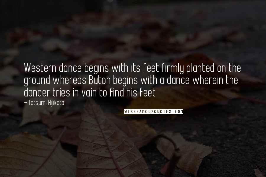 Tatsumi Hijikata Quotes: Western dance begins with its feet firmly planted on the ground whereas Butoh begins with a dance wherein the dancer tries in vain to find his feet