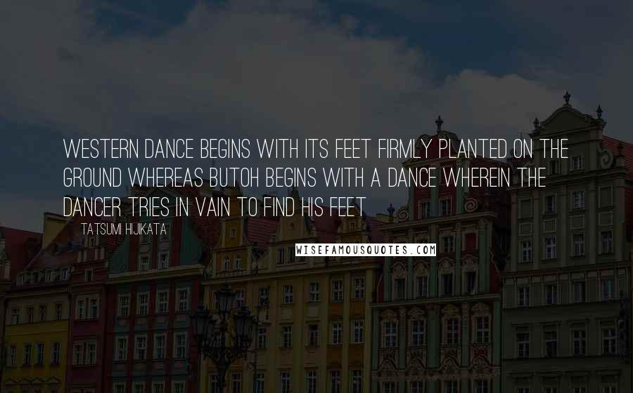 Tatsumi Hijikata Quotes: Western dance begins with its feet firmly planted on the ground whereas Butoh begins with a dance wherein the dancer tries in vain to find his feet