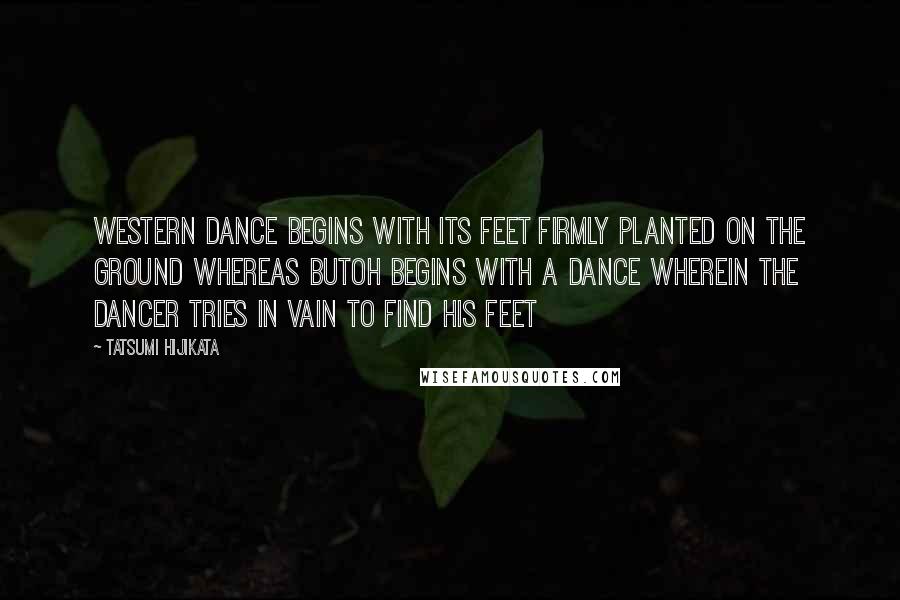 Tatsumi Hijikata Quotes: Western dance begins with its feet firmly planted on the ground whereas Butoh begins with a dance wherein the dancer tries in vain to find his feet