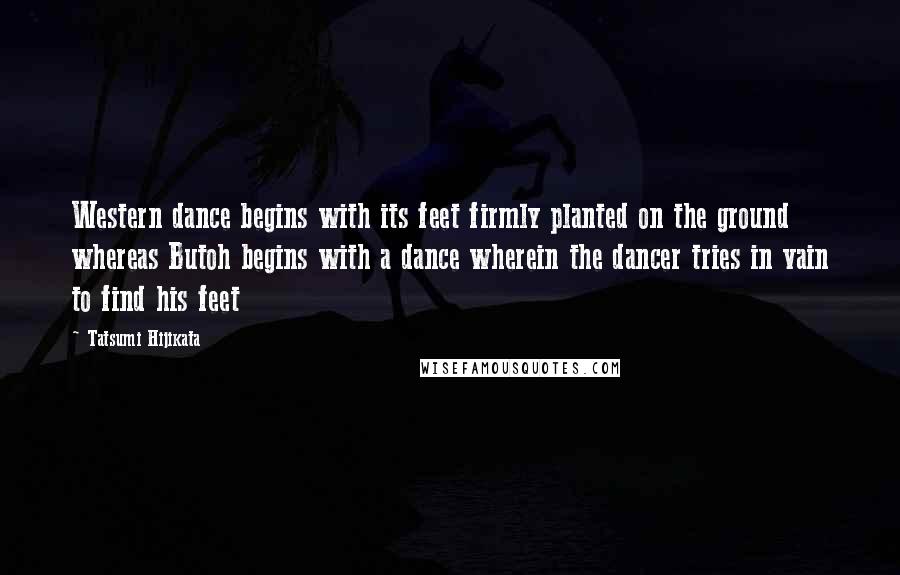 Tatsumi Hijikata Quotes: Western dance begins with its feet firmly planted on the ground whereas Butoh begins with a dance wherein the dancer tries in vain to find his feet