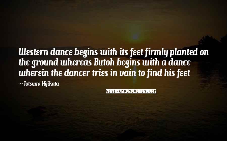 Tatsumi Hijikata Quotes: Western dance begins with its feet firmly planted on the ground whereas Butoh begins with a dance wherein the dancer tries in vain to find his feet