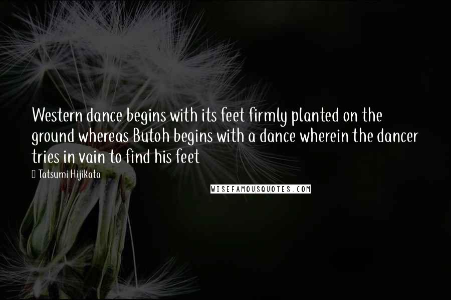 Tatsumi Hijikata Quotes: Western dance begins with its feet firmly planted on the ground whereas Butoh begins with a dance wherein the dancer tries in vain to find his feet