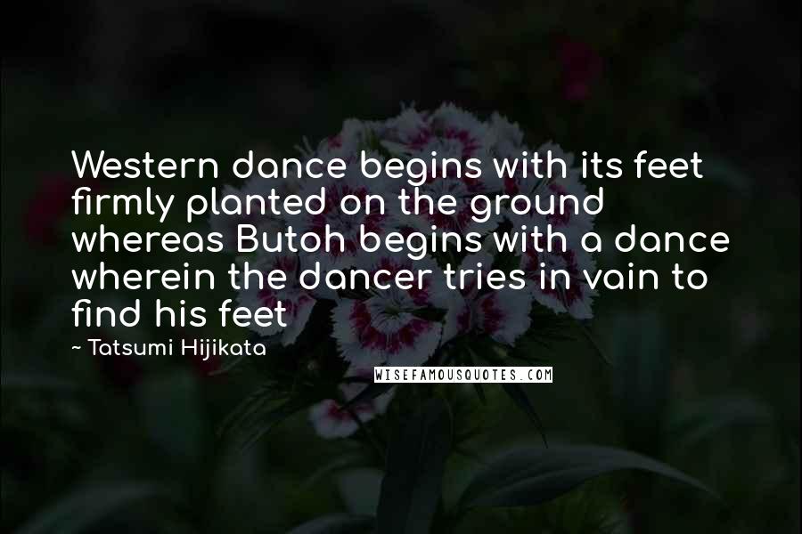 Tatsumi Hijikata Quotes: Western dance begins with its feet firmly planted on the ground whereas Butoh begins with a dance wherein the dancer tries in vain to find his feet