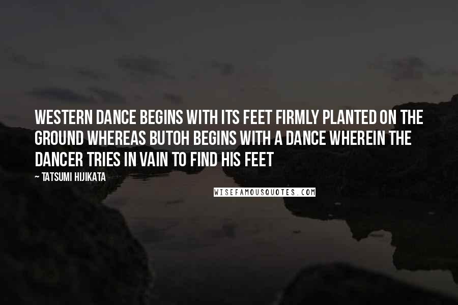 Tatsumi Hijikata Quotes: Western dance begins with its feet firmly planted on the ground whereas Butoh begins with a dance wherein the dancer tries in vain to find his feet