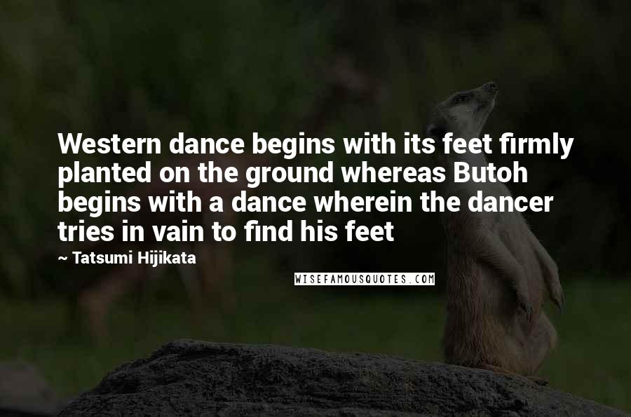 Tatsumi Hijikata Quotes: Western dance begins with its feet firmly planted on the ground whereas Butoh begins with a dance wherein the dancer tries in vain to find his feet