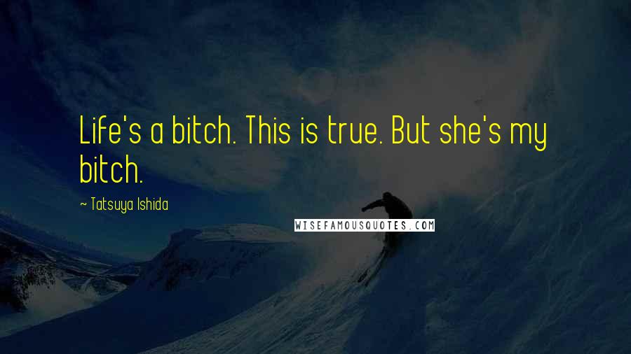 Tatsuya Ishida Quotes: Life's a bitch. This is true. But she's my bitch.