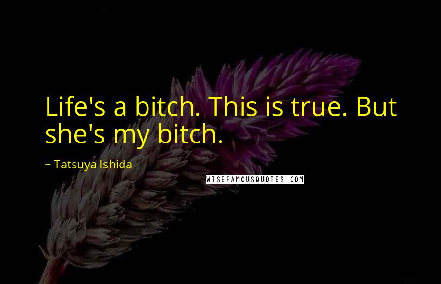 Tatsuya Ishida Quotes: Life's a bitch. This is true. But she's my bitch.