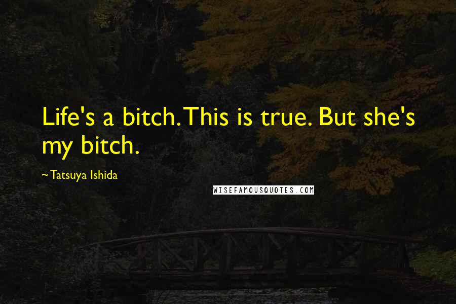 Tatsuya Ishida Quotes: Life's a bitch. This is true. But she's my bitch.