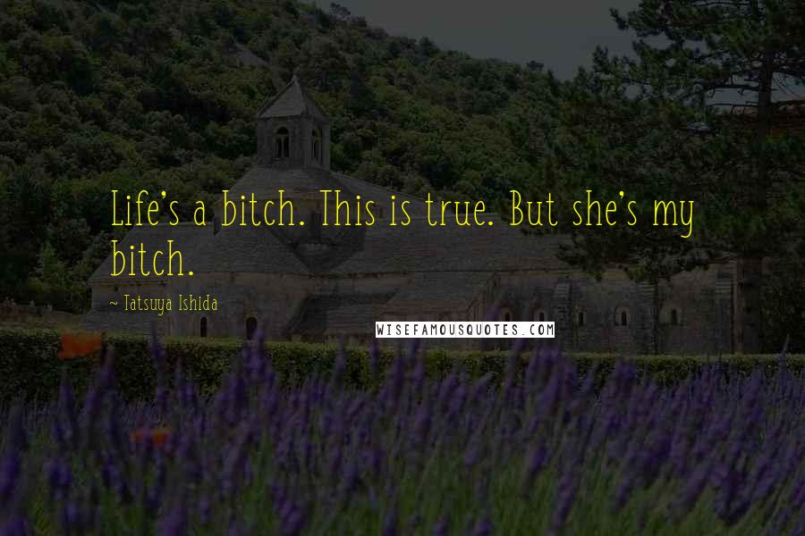 Tatsuya Ishida Quotes: Life's a bitch. This is true. But she's my bitch.