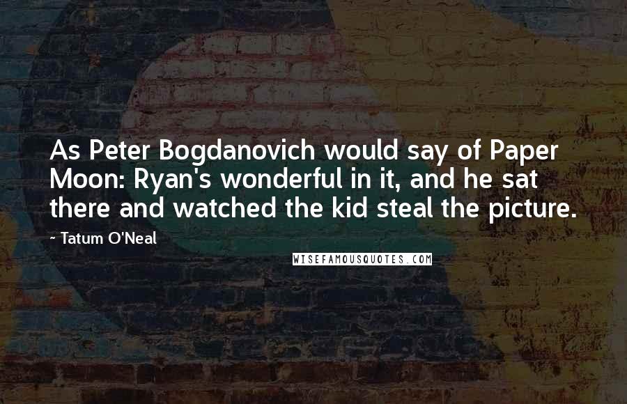 Tatum O'Neal Quotes: As Peter Bogdanovich would say of Paper Moon: Ryan's wonderful in it, and he sat there and watched the kid steal the picture.