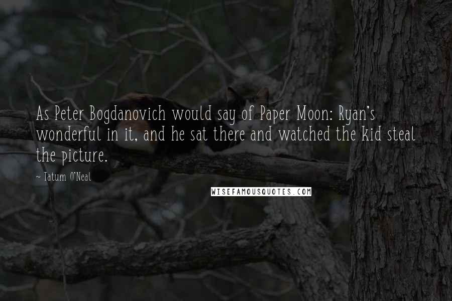 Tatum O'Neal Quotes: As Peter Bogdanovich would say of Paper Moon: Ryan's wonderful in it, and he sat there and watched the kid steal the picture.