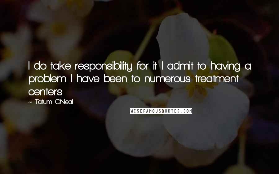 Tatum O'Neal Quotes: I do take responsibility for it. I admit to having a problem. I have been to numerous treatment centers.