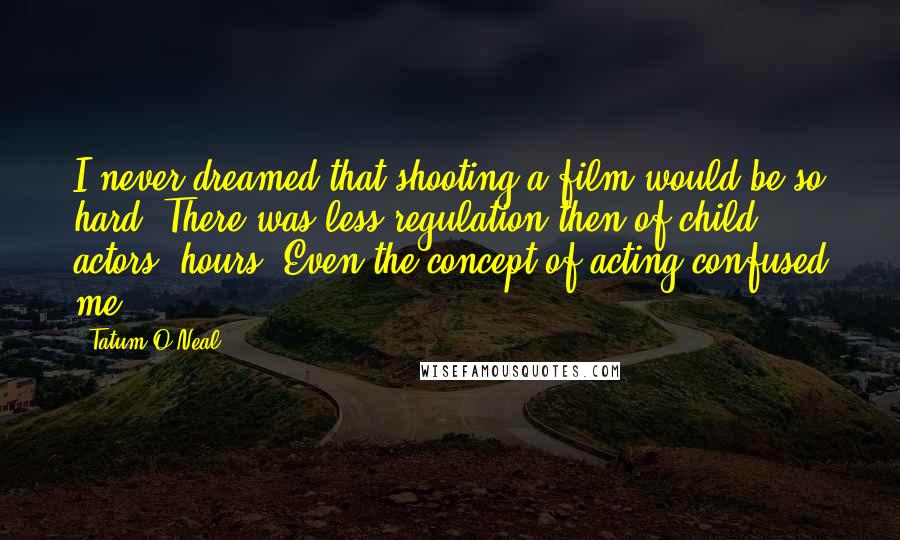 Tatum O'Neal Quotes: I never dreamed that shooting a film would be so hard. There was less regulation then of child actors' hours. Even the concept of acting confused me.