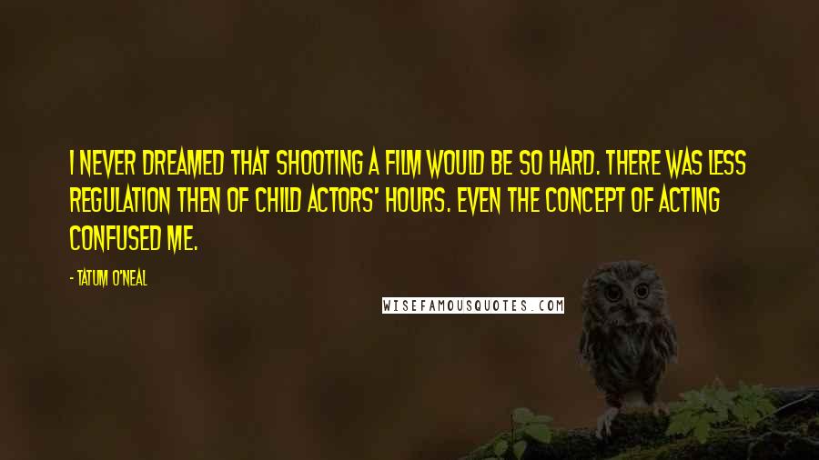 Tatum O'Neal Quotes: I never dreamed that shooting a film would be so hard. There was less regulation then of child actors' hours. Even the concept of acting confused me.