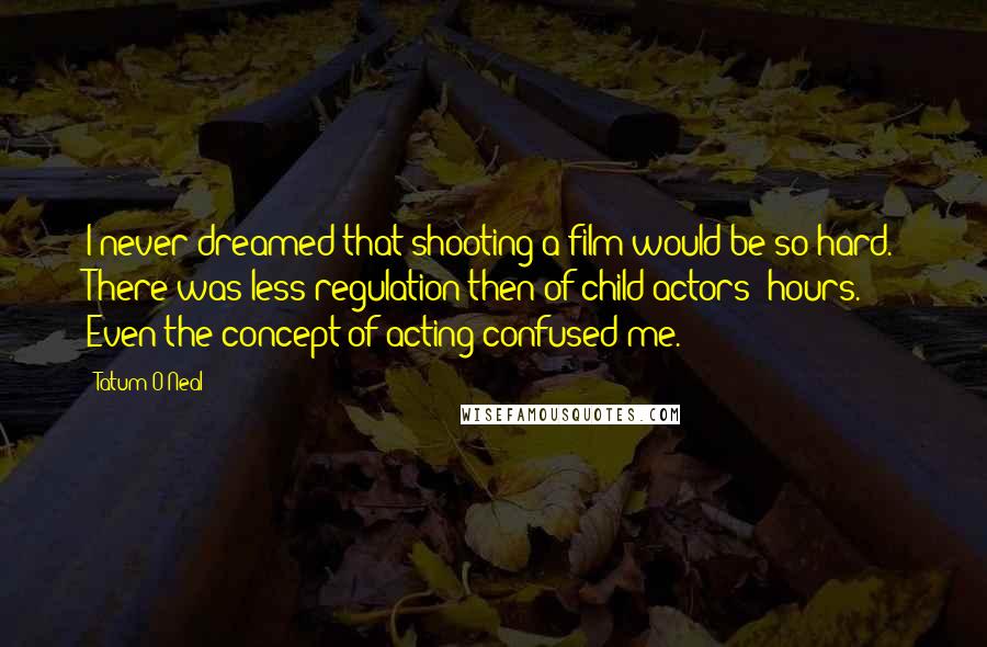 Tatum O'Neal Quotes: I never dreamed that shooting a film would be so hard. There was less regulation then of child actors' hours. Even the concept of acting confused me.