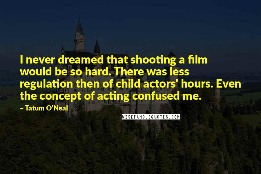 Tatum O'Neal Quotes: I never dreamed that shooting a film would be so hard. There was less regulation then of child actors' hours. Even the concept of acting confused me.