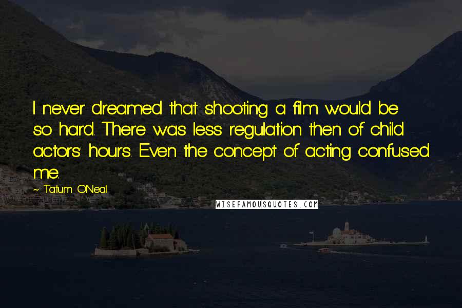 Tatum O'Neal Quotes: I never dreamed that shooting a film would be so hard. There was less regulation then of child actors' hours. Even the concept of acting confused me.