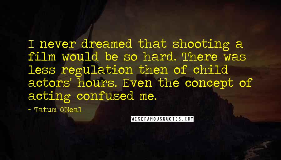 Tatum O'Neal Quotes: I never dreamed that shooting a film would be so hard. There was less regulation then of child actors' hours. Even the concept of acting confused me.