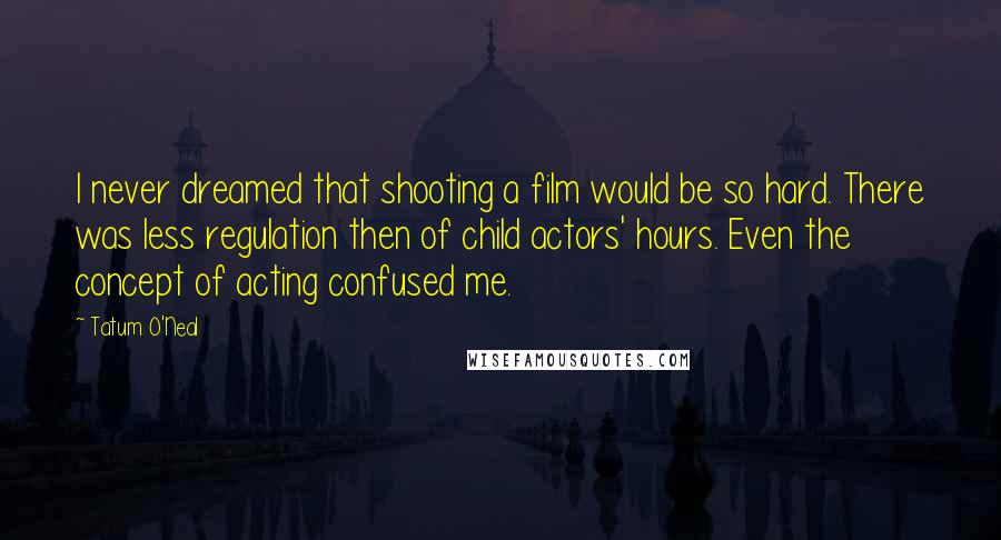 Tatum O'Neal Quotes: I never dreamed that shooting a film would be so hard. There was less regulation then of child actors' hours. Even the concept of acting confused me.