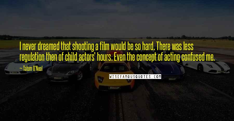 Tatum O'Neal Quotes: I never dreamed that shooting a film would be so hard. There was less regulation then of child actors' hours. Even the concept of acting confused me.