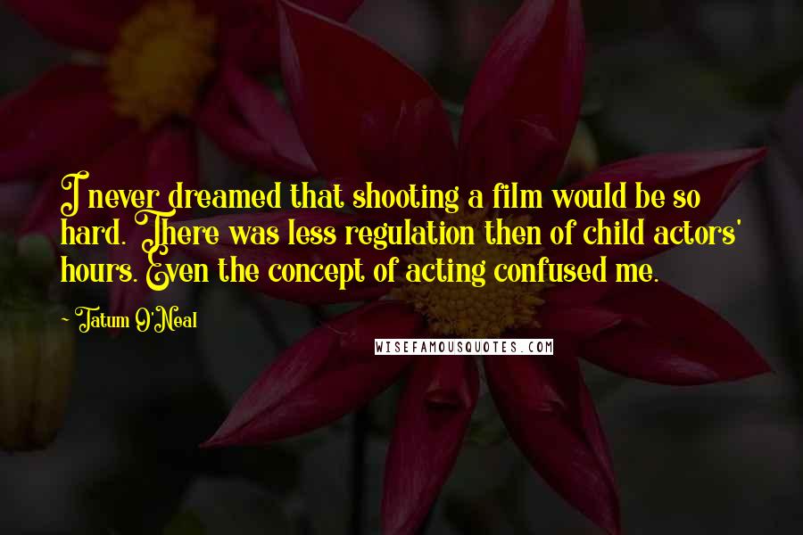 Tatum O'Neal Quotes: I never dreamed that shooting a film would be so hard. There was less regulation then of child actors' hours. Even the concept of acting confused me.