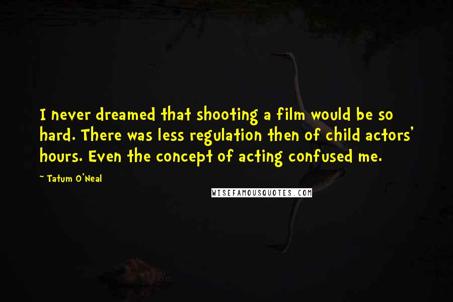 Tatum O'Neal Quotes: I never dreamed that shooting a film would be so hard. There was less regulation then of child actors' hours. Even the concept of acting confused me.